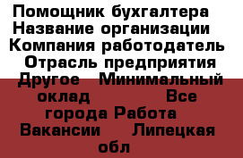 Помощник бухгалтера › Название организации ­ Компания-работодатель › Отрасль предприятия ­ Другое › Минимальный оклад ­ 15 000 - Все города Работа » Вакансии   . Липецкая обл.